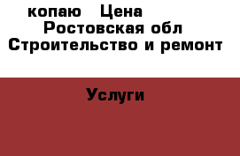 копаю › Цена ­ 1 000 - Ростовская обл. Строительство и ремонт » Услуги   . Ростовская обл.